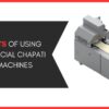 9 Benefits of Using Commercial Chapati Making Machines