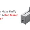 Can You Make Fluffy Rotis On A Roti Maker Machine?