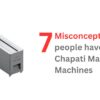 7 Misconceptions People Have About Chapati Making Machines